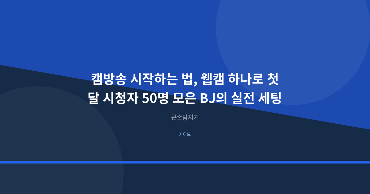 캠방송 시작하는 법, 웹캠 하나로 첫 달 시청자 50명 모은 BJ의 실전 세팅