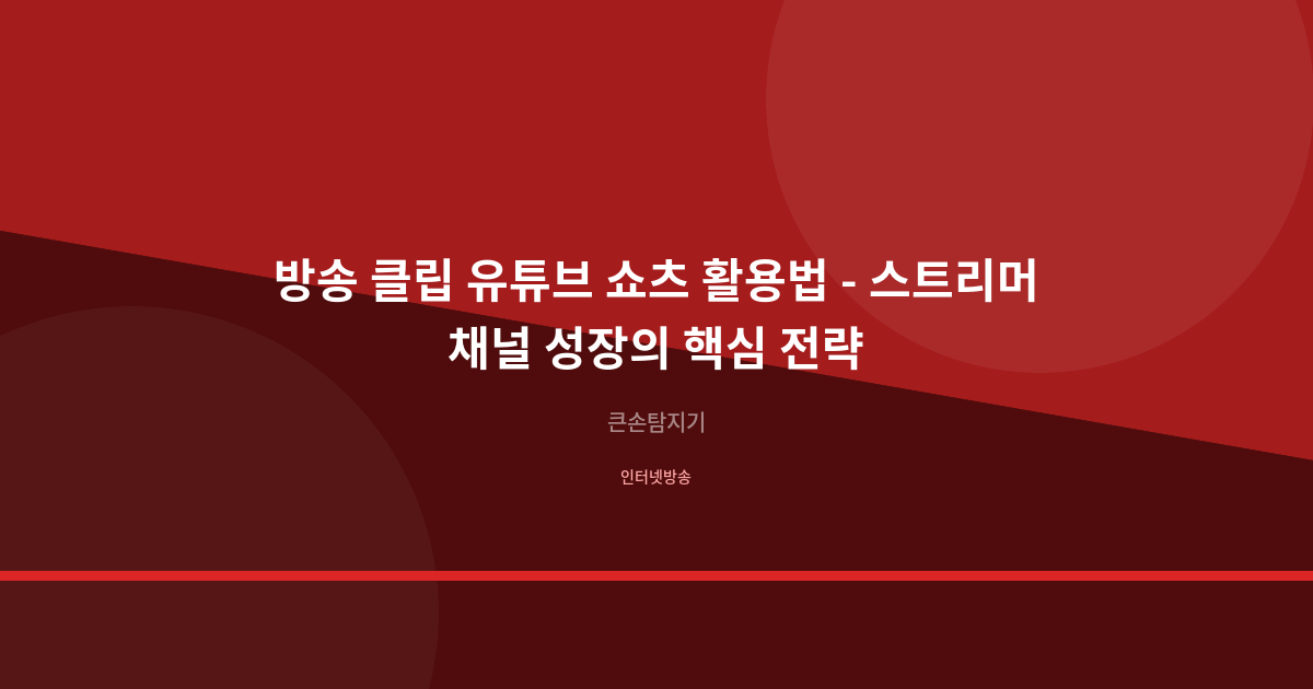방송 클립 유튜브 쇼츠 활용법 - 스트리머 채널 성장의 핵심 전략