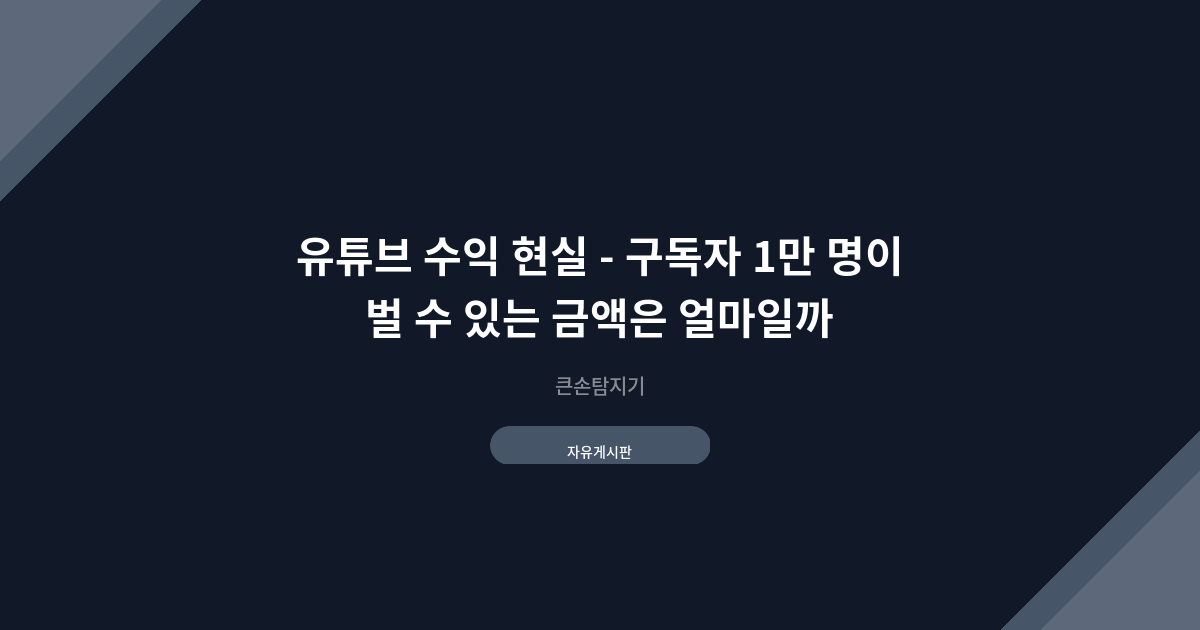 유튜브 수익 현실 - 구독자 1만 명이 벌 수 있는 금액은 얼마일까